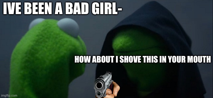 If they ask for you D, do this | IVE BEEN A BAD GIRL-; HOW ABOUT I SHOVE THIS IN YOUR MOUTH | image tagged in memes,evil kermit | made w/ Imgflip meme maker
