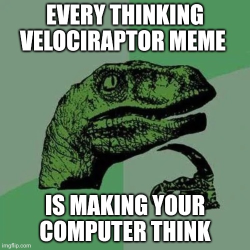 raptor asking questions | EVERY THINKING VELOCIRAPTOR MEME; IS MAKING YOUR COMPUTER THINK | image tagged in raptor asking questions | made w/ Imgflip meme maker