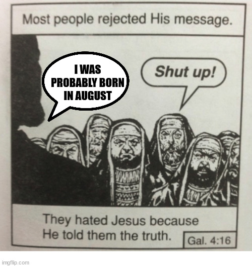 Controversial birthday | I WAS PROBABLY BORN IN AUGUST | image tagged in they hated jesus because he told them the truth,dank,christian,memes,r/dankchristianmemes | made w/ Imgflip meme maker