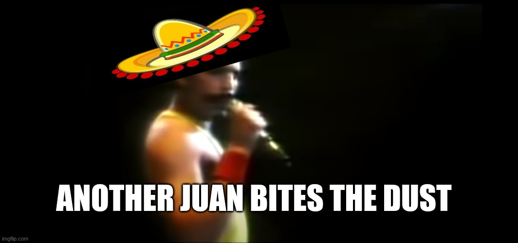 I used this for a history project | ANOTHER JUAN BITES THE DUST | image tagged in dank meme,school,song lyrics,mexican | made w/ Imgflip meme maker
