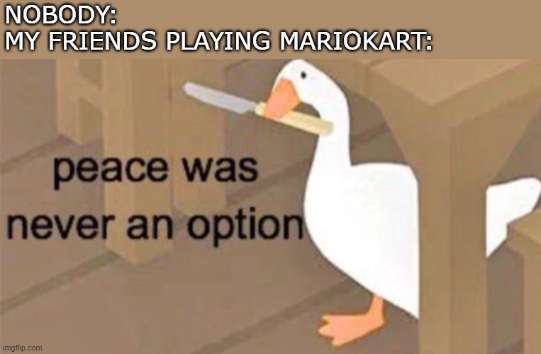 its war. | NOBODY:
MY FRIENDS PLAYING MARIOKART: | image tagged in untitled goose peace was never an option,memes,mario kart,friends,nobody,funny | made w/ Imgflip meme maker