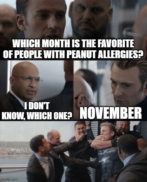 Captain America Elevator Fight | WHICH MONTH IS THE FAVORITE OF PEOPLE WITH PEANUT ALLERGIES? I DON'T KNOW, WHICH ONE? NOVEMBER | image tagged in captain america elevator fight,bad pun | made w/ Imgflip meme maker