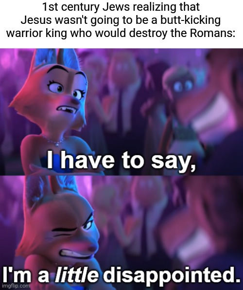 What we got was so much better though, amen | 1st century Jews realizing that Jesus wasn't going to be a butt-kicking warrior king who would destroy the Romans: | image tagged in i'm a little disappointed,jesus,jesus christ,romans | made w/ Imgflip meme maker
