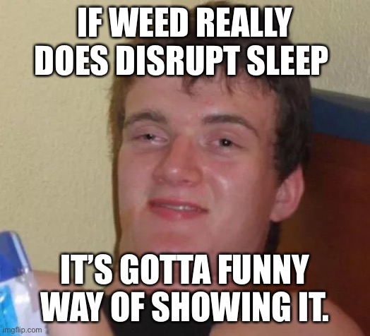 Stoner | IF WEED REALLY DOES DISRUPT SLEEP; IT’S GOTTA FUNNY WAY OF SHOWING IT. | image tagged in stoned,weed,sleep,marijuana,disturbing,stoner | made w/ Imgflip meme maker