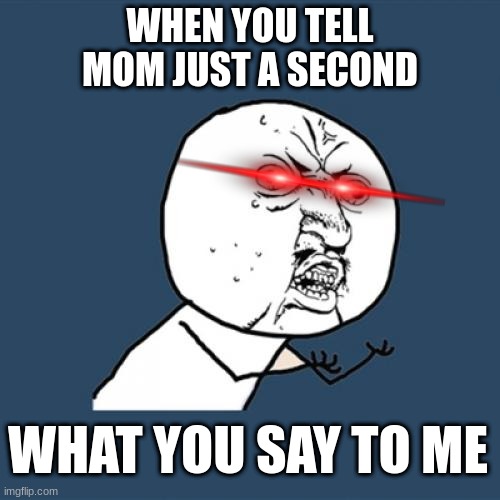 bro. relatable | WHEN YOU TELL MOM JUST A SECOND; WHAT YOU SAY TO ME | image tagged in memes,y u no | made w/ Imgflip meme maker