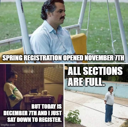 college registration procrastination | SPRING REGISTRATION OPENED NOVEMBER 7TH; ALL SECTIONS ARE FULL. BUT TODAY IS DECEMBER 7TH AND I JUST SAT DOWN TO REGISTER. | image tagged in memes,sad pablo escobar | made w/ Imgflip meme maker