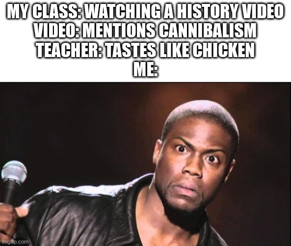 Wait What? | MY CLASS: WATCHING A HISTORY VIDEO
VIDEO: MENTIONS CANNIBALISM
TEACHER: TASTES LIKE CHICKEN
ME: | image tagged in kevin heart idiot | made w/ Imgflip meme maker