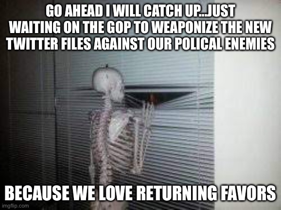 GO AHEAD I WILL CATCH UP…JUST WAITING ON THE GOP TO WEAPONIZE THE NEW TWITTER FILES AGAINST OUR POLICAL ENEMIES; BECAUSE WE LOVE RETURNING FAVORS | image tagged in gop | made w/ Imgflip meme maker