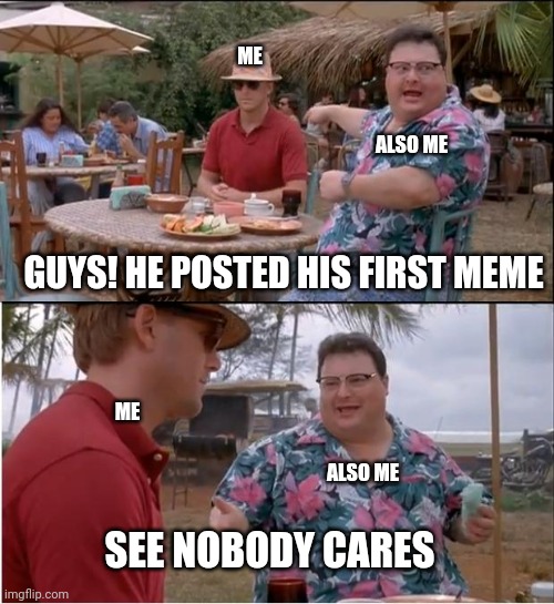 My first meme | ME; ALSO ME; GUYS! HE POSTED HIS FIRST MEME; ME; ALSO ME; SEE NOBODY CARES | image tagged in memes | made w/ Imgflip meme maker
