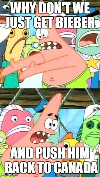 Put It Somewhere Else Patrick | WHY DON'T WE JUST GET BIEBER  AND PUSH HIM BACK TO CANADA | image tagged in memes,put it somewhere else patrick | made w/ Imgflip meme maker