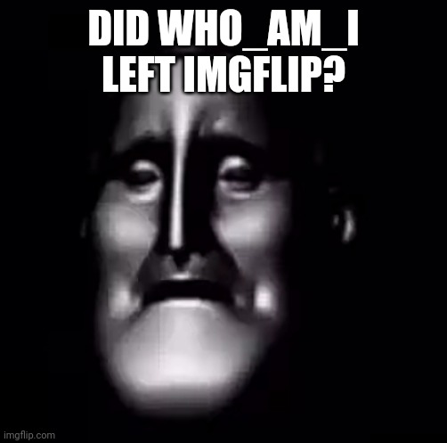 Mr. Incredible becoming sad phase 15 | DID WHO_AM_I LEFT IMGFLIP? | image tagged in mr incredible becoming sad phase 15 | made w/ Imgflip meme maker
