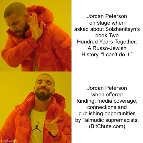 Drake Hotline Bling Meme | Jordan Peterson on stage when asked about Solzhenitsyn’s book Two Hundred Years Together: A Russo-Jewish History. “I can’t do it.”; Jordan Peterson when offered funding, media coverage, connections and publishing opportunities by Talmudic supremacists.
(BitChute.com) | image tagged in memes,drake hotline bling | made w/ Imgflip meme maker