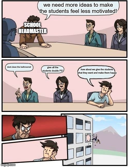 this is so relatable | we need more ideas to make the students feel less motivated! SCHOOL HEADMASTER; dont clean the bathrooms! give all the students double PE! how about we give the students what they want and make them happy | image tagged in memes,boardroom meeting suggestion | made w/ Imgflip meme maker