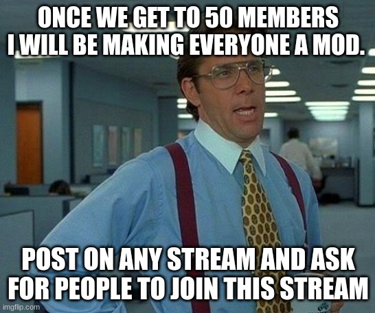 maybe? | ONCE WE GET TO 50 MEMBERS I WILL BE MAKING EVERYONE A MOD. POST ON ANY STREAM AND ASK FOR PEOPLE TO JOIN THIS STREAM | image tagged in memes,that would be great | made w/ Imgflip meme maker