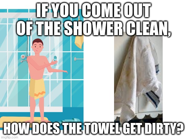Life question | IF YOU COME OUT OF THE SHOWER CLEAN, HOW DOES THE TOWEL GET DIRTY? | image tagged in question | made w/ Imgflip meme maker