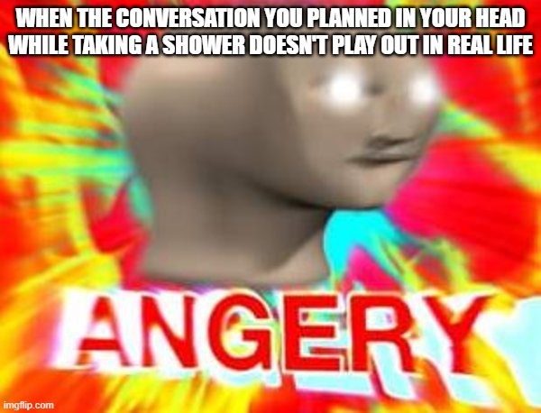 shower thoughts | WHEN THE CONVERSATION YOU PLANNED IN YOUR HEAD WHILE TAKING A SHOWER DOESN'T PLAY OUT IN REAL LIFE | image tagged in surreal angery,relatable,memes,meme man,angry,shower thoughts | made w/ Imgflip meme maker