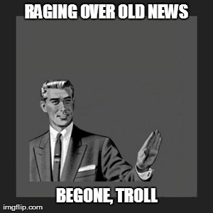 Kill Yourself Guy Meme | RAGING OVER OLD NEWS BEGONE, TROLL | image tagged in memes,kill yourself guy | made w/ Imgflip meme maker