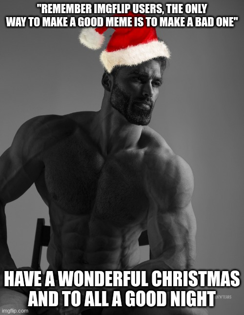 gigachad wishes a Great Chrismas | "REMEMBER IMGFLIP USERS, THE ONLY WAY TO MAKE A GOOD MEME IS TO MAKE A BAD ONE"; HAVE A WONDERFUL CHRISTMAS AND TO ALL A GOOD NIGHT | image tagged in giga chad,memes,inspirational quote,fun,funny | made w/ Imgflip meme maker