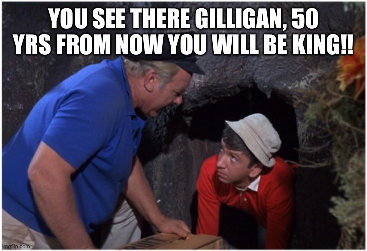 The King | YOU SEE THERE GILLIGAN, 50 YRS FROM NOW YOU WILL BE KING!! | image tagged in gilligans man cave,esa stupid,down with the king,sup tony mesa,draggers of 86 kix | made w/ Imgflip meme maker