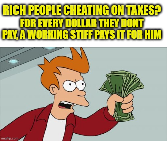 Its not just maga he has been fleecing. | RICH PEOPLE CHEATING ON TAXES? FOR EVERY DOLLAR THEY DONT PAY, A WORKING STIFF PAYS IT FOR HIM | image tagged in memes,shut up and take my money fry,politics,trump is a criminal,taxes,maga | made w/ Imgflip meme maker
