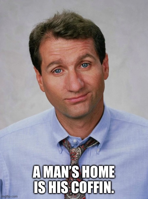 No Ma’am | A MAN’S HOME IS HIS COFFIN. | image tagged in al bundy,married with children | made w/ Imgflip meme maker