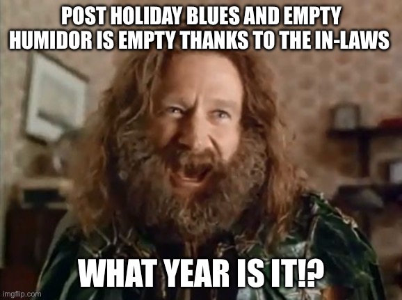 What Year Is It | POST HOLIDAY BLUES AND EMPTY HUMIDOR IS EMPTY THANKS TO THE IN-LAWS; WHAT YEAR IS IT!? | image tagged in memes,what year is it | made w/ Imgflip meme maker