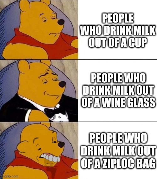Best,Better, Blurst | PEOPLE WHO DRINK MILK OUT OF A CUP; PEOPLE WHO DRINK MILK OUT OF A WINE GLASS; PEOPLE WHO DRINK MILK OUT OF A ZIPLOC BAG | image tagged in best better blurst | made w/ Imgflip meme maker