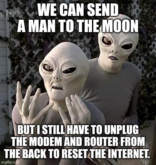 Tech is failing me | WE CAN SEND A MAN TO THE MOON; BUT I STILL HAVE TO UNPLUG THE MODEM AND ROUTER FROM THE BACK TO RESET THE INTERNET. | image tagged in aliens | made w/ Imgflip meme maker