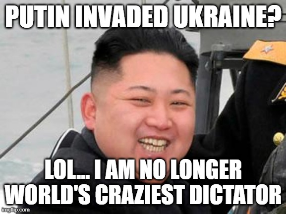 No Longer World's Craziest Dictator | PUTIN INVADED UKRAINE? LOL... I AM NO LONGER WORLD'S CRAZIEST DICTATOR | image tagged in happy kim jong un | made w/ Imgflip meme maker