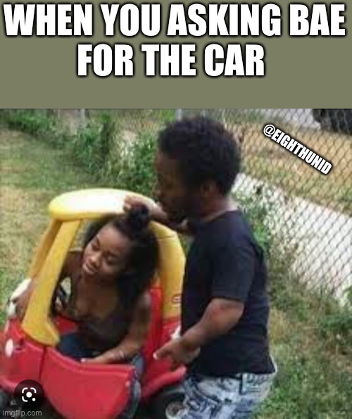 bae | WHEN YOU ASKING BAE
FOR THE CAR; @EIGHTHUNID | image tagged in bae | made w/ Imgflip meme maker