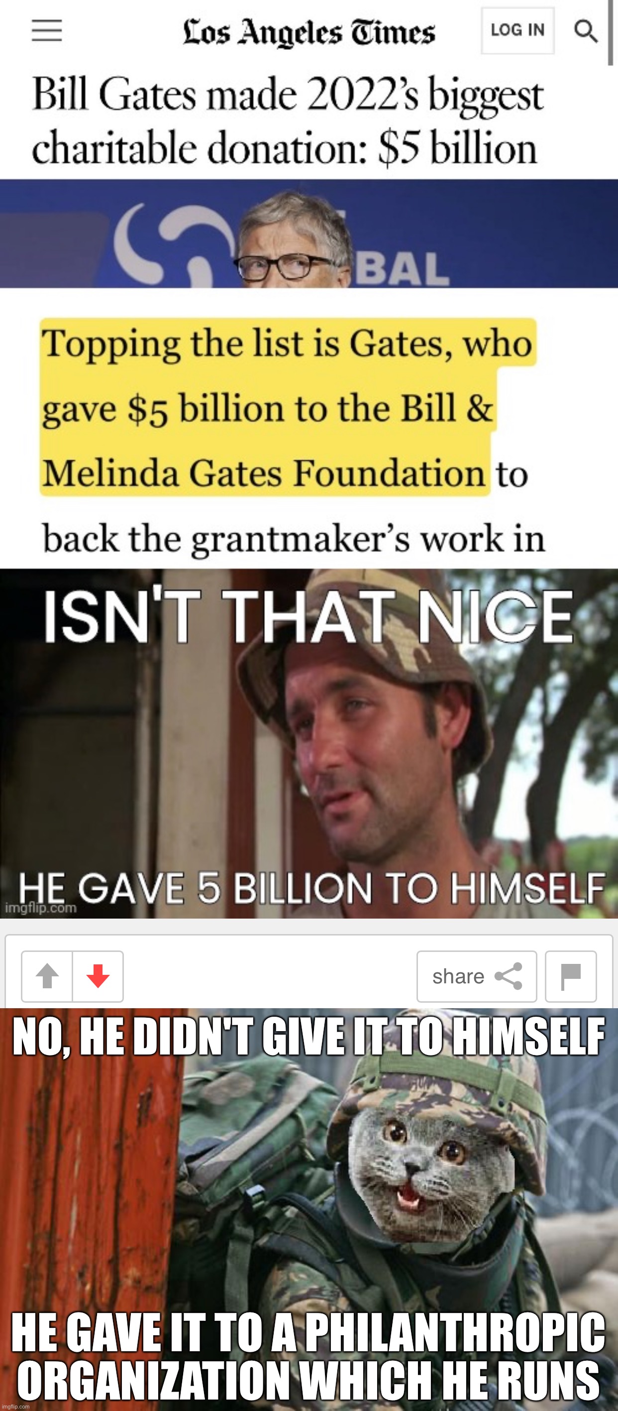 NO, HE DIDN'T GIVE IT TO HIMSELF; HE GAVE IT TO A PHILANTHROPIC ORGANIZATION WHICH HE RUNS | image tagged in cat commando | made w/ Imgflip meme maker