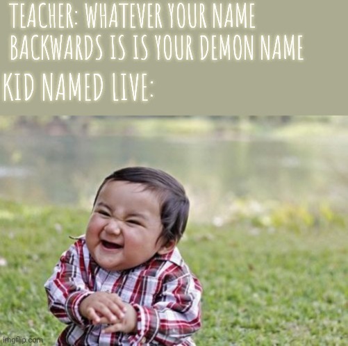 H | TEACHER: WHATEVER YOUR NAME BACKWARDS IS IS YOUR DEMON NAME; KID NAMED LIVE: | image tagged in memes,evil toddler,kid named | made w/ Imgflip meme maker