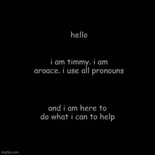 hello (im all for helping users, but i will not be part of retaliation) | hello; i am timmy. i am aroace. i use all pronouns; and i am here to do what i can to help | made w/ Imgflip meme maker