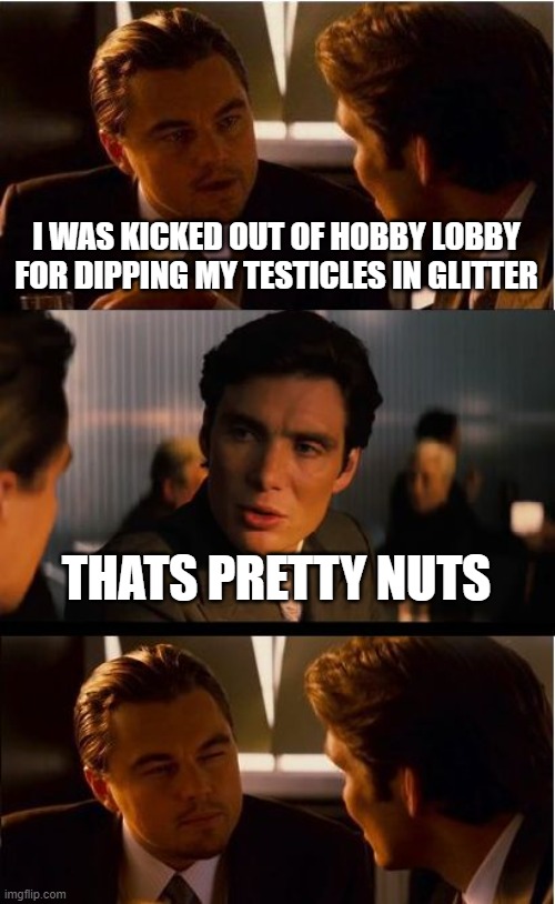 Inception | I WAS KICKED OUT OF HOBBY LOBBY FOR DIPPING MY TESTICLES IN GLITTER; THATS PRETTY NUTS | image tagged in memes,inception,leonardo dicaprio,cillian murphy | made w/ Imgflip meme maker