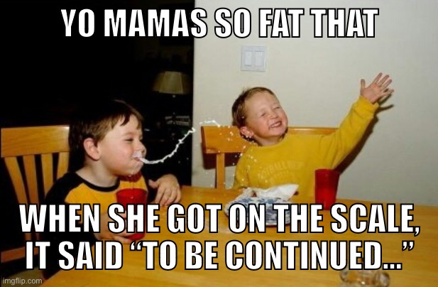 Yo Mamas So Fat | YO MAMAS SO FAT THAT; WHEN SHE GOT ON THE SCALE, IT SAID “TO BE CONTINUED…” | image tagged in memes,yo mamas so fat | made w/ Imgflip meme maker