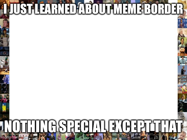 I JUST LEARNED ABOUT MEME BORDER; NOTHING SPECIAL EXCEPT THAT | made w/ Imgflip meme maker