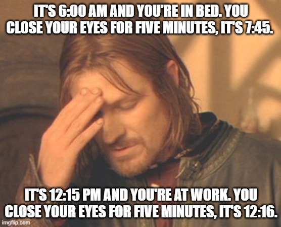 Frustrated Boromir Meme | IT'S 6:00 AM AND YOU'RE IN BED. YOU CLOSE YOUR EYES FOR FIVE MINUTES, IT'S 7:45. IT'S 12:15 PM AND YOU'RE AT WORK. YOU CLOSE YOUR EYES FOR FIVE MINUTES, IT'S 12:16. | image tagged in memes,frustrated boromir,work,workplace,sleep | made w/ Imgflip meme maker