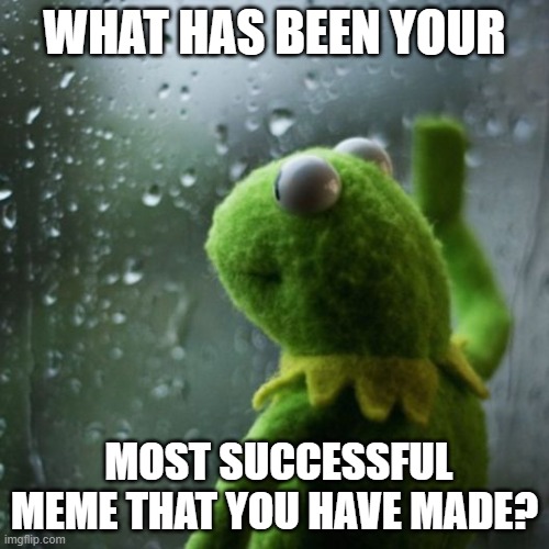 I'm genuinely curious. | WHAT HAS BEEN YOUR; MOST SUCCESSFUL MEME THAT YOU HAVE MADE? | image tagged in sometimes i wonder | made w/ Imgflip meme maker