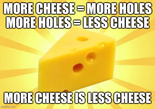 Cheese Time | MORE CHEESE = MORE HOLES
MORE HOLES = LESS CHEESE; MORE CHEESE IS LESS CHEESE | image tagged in cheese time | made w/ Imgflip meme maker