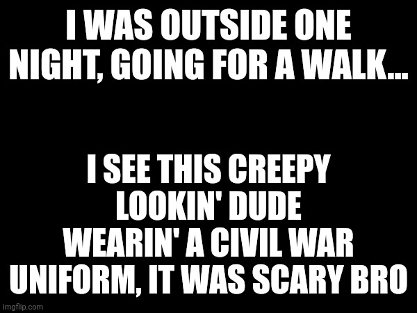 I WAS OUTSIDE ONE NIGHT, GOING FOR A WALK... I SEE THIS CREEPY LOOKIN' DUDE WEARIN' A CIVIL WAR UNIFORM, IT WAS SCARY BRO | made w/ Imgflip meme maker