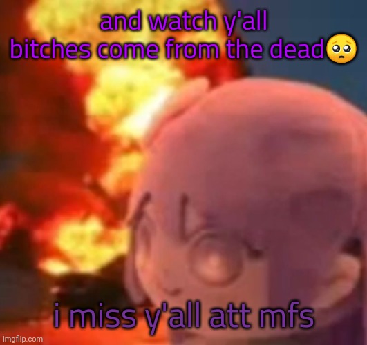 i hate this stream why was i so cringe ☠️☠️ | and watch y'all bitches come from the dead🥺; i miss y'all att mfs | image tagged in msmg | made w/ Imgflip meme maker