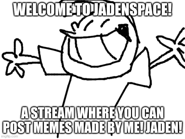 Beginning | WELCOME TO JADENSPACE! A STREAM WHERE YOU CAN POST MEMES MADE BY ME! JADEN! | image tagged in welcome | made w/ Imgflip meme maker