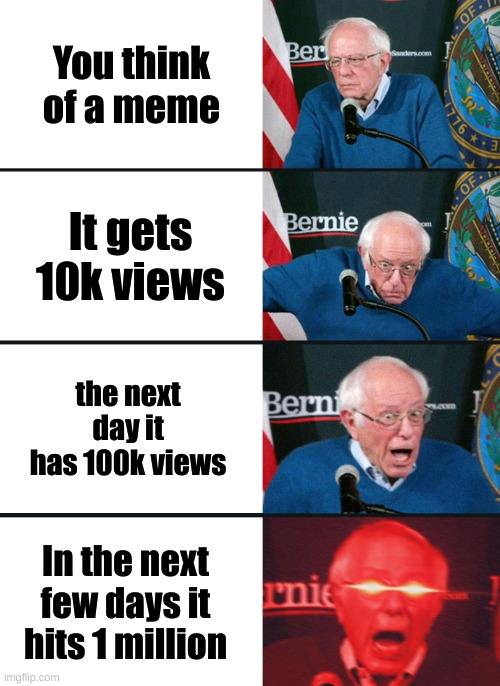 It took me 2 min to make this. | You think of a meme; It gets 10k views; the next day it has 100k views; In the next few days it hits 1 million | image tagged in bernie sanders reaction nuked,lol,lo,l,o | made w/ Imgflip meme maker