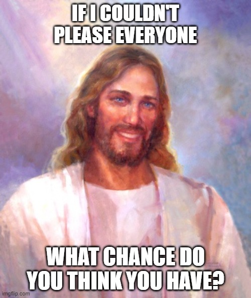 can't please everyone | IF I COULDN'T PLEASE EVERYONE; WHAT CHANCE DO YOU THINK YOU HAVE? | image tagged in memes,smiling jesus | made w/ Imgflip meme maker