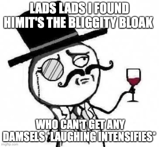 Fancy | LADS LADS I FOUND HIMIT'S THE BLIGGITY BLOAK; WHO CAN'T GET ANY DAMSELS *LAUGHING INTENSIFIES* | image tagged in fancy meme | made w/ Imgflip meme maker