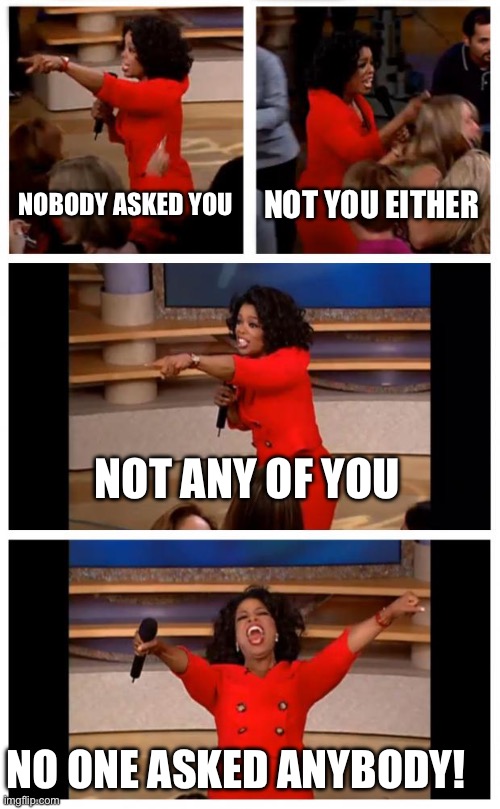 literally every middle schooler | NOBODY ASKED YOU; NOT YOU EITHER; NOT ANY OF YOU; NO ONE ASKED ANYBODY! | image tagged in memes,oprah you get a car everybody gets a car,see nobody cares,oprah you get a,oprah,funny | made w/ Imgflip meme maker