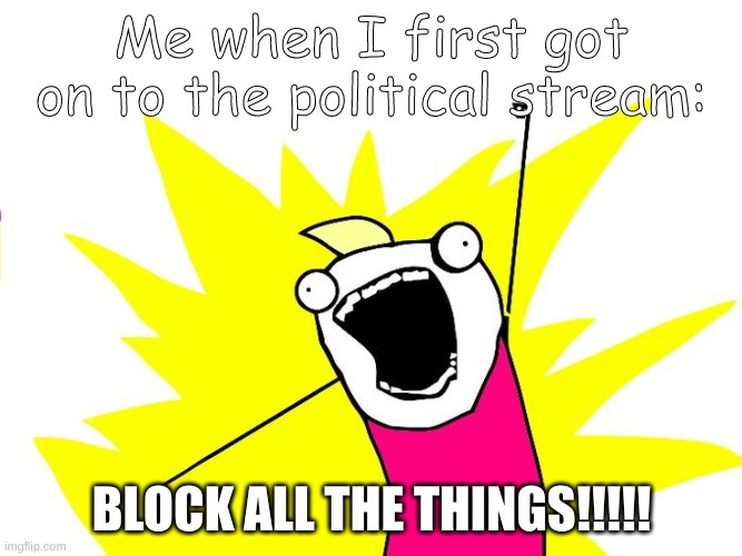Do all the things | Me when I first got on to the political stream:; BLOCK ALL THE THINGS!!!!! | image tagged in do all the things | made w/ Imgflip meme maker