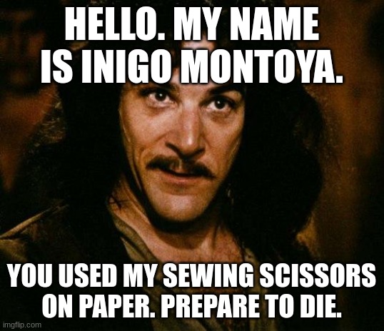 The ultimate laugh | HELLO. MY NAME IS INIGO MONTOYA. YOU USED MY SEWING SCISSORS ON PAPER. PREPARE TO DIE. | image tagged in memes,inigo montoya | made w/ Imgflip meme maker