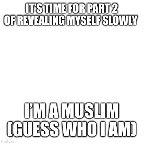 I’m an Iraqi Muslim ?? | IT’S TIME FOR PART 2 OF REVEALING MYSELF SLOWLY; I’M A MUSLIM (GUESS WHO I AM) | image tagged in memes,blank transparent square | made w/ Imgflip meme maker