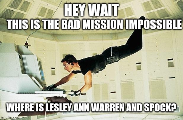 Mission impossible | HEY WAIT WHERE IS LESLEY ANN WARREN AND SPOCK? THIS IS THE BAD MISSION IMPOSSIBLE | image tagged in mission impossible | made w/ Imgflip meme maker